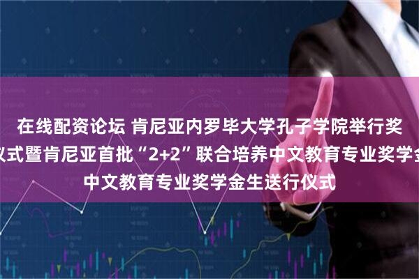 在线配资论坛 肯尼亚内罗毕大学孔子学院举行奖学金生送行仪式暨肯尼亚首批“2+2”联合培养中文教育专业奖学金生送行仪式