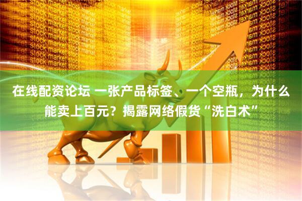 在线配资论坛 一张产品标签、一个空瓶，为什么能卖上百元？揭露网络假货“洗白术”