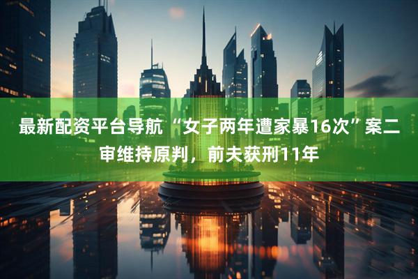 最新配资平台导航 “女子两年遭家暴16次”案二审维持原判，前夫获刑11年