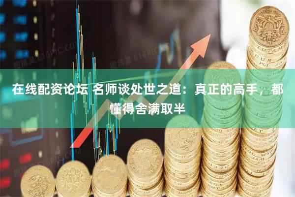 在线配资论坛 名师谈处世之道：真正的高手，都懂得舍满取半