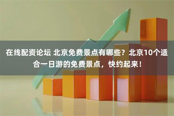 在线配资论坛 北京免费景点有哪些？北京10个适合一日游的免费景点，快约起来！