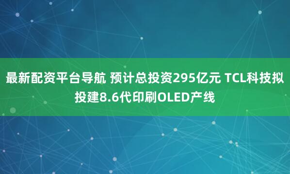 最新配资平台导航 预计总投资295亿元 TCL科技拟投建8.6代印刷OLED产线