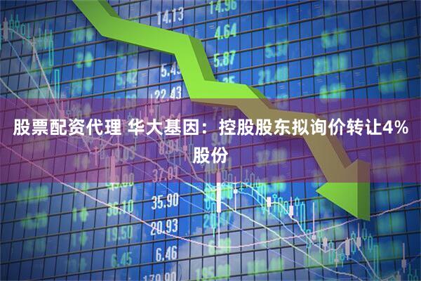 股票配资代理 华大基因：控股股东拟询价转让4%股份