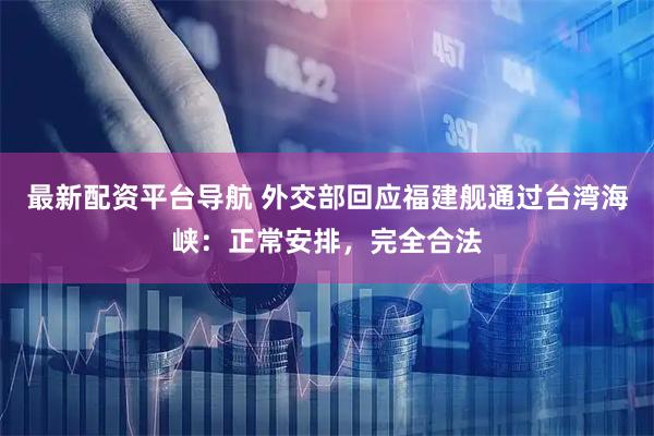 最新配资平台导航 外交部回应福建舰通过台湾海峡：正常安排，完全合法