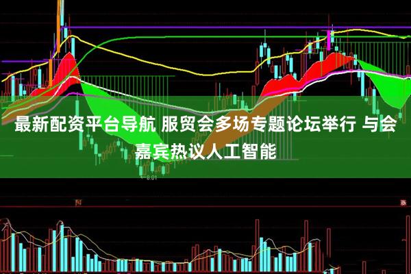 最新配资平台导航 服贸会多场专题论坛举行 与会嘉宾热议人工智能