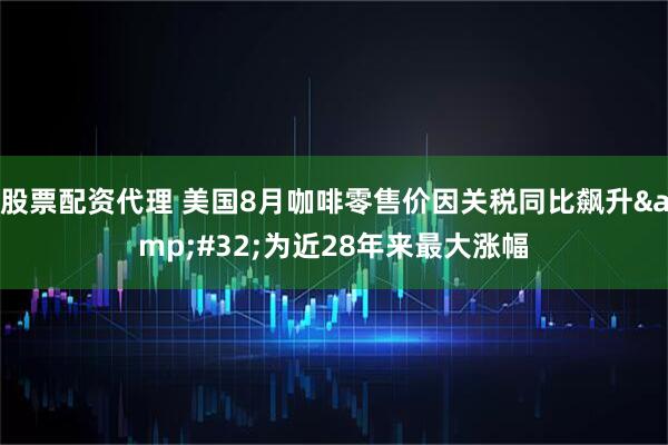 股票配资代理 美国8月咖啡零售价因关税同比飙升&#32;为近28年来最大涨幅