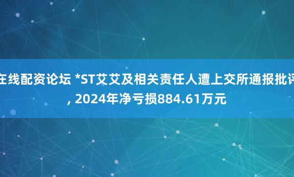 在线配资论坛 *ST艾艾及相关责任人遭上交所通报批评, 2024年净亏损884.61万元