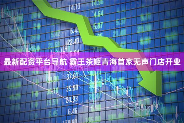 最新配资平台导航 霸王茶姬青海首家无声门店开业