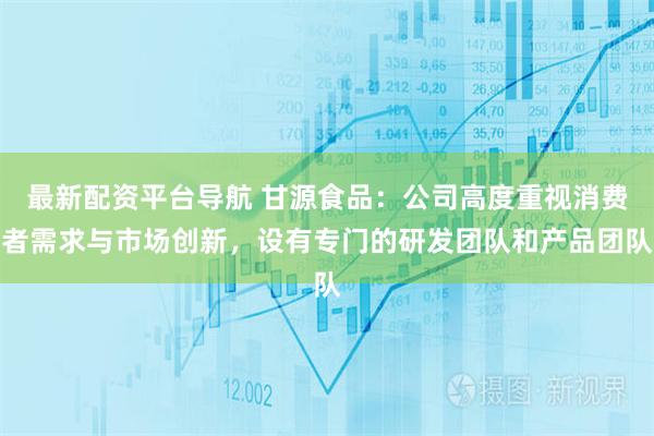 最新配资平台导航 甘源食品：公司高度重视消费者需求与市场创新，设有专门的研发团队和产品团队