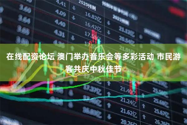 在线配资论坛 澳门举办音乐会等多彩活动 市民游客共庆中秋佳节
