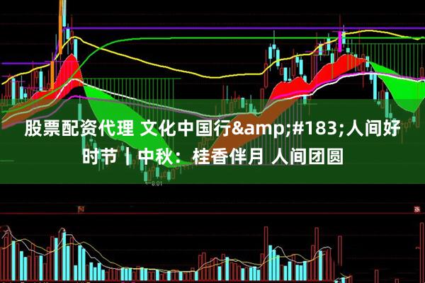 股票配资代理 文化中国行&#183;人间好时节｜中秋：桂香伴月 人间团圆