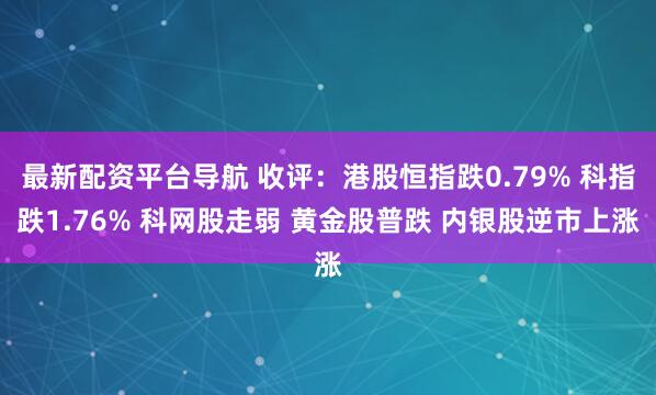 最新配资平台导航 收评:港股恒指跌0.79% 科指跌1.76% 科网股走弱 黄金股普跌 内银股逆市上涨