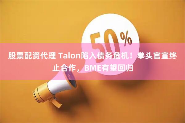 股票配资代理 Talon陷入债务危机！拳头官宣终止合作，BME有望回归