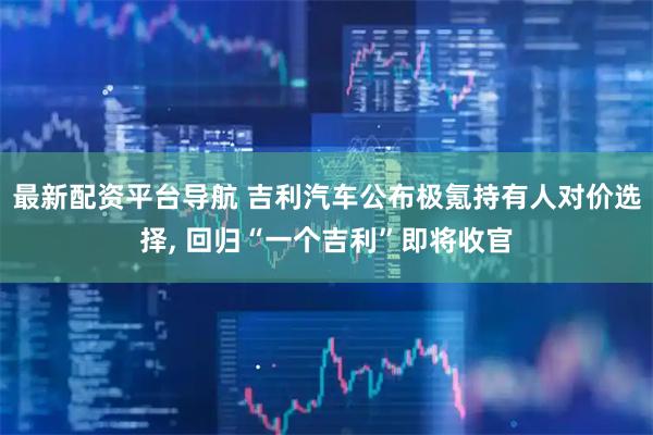 最新配资平台导航 吉利汽车公布极氪持有人对价选择, 回归“一个吉利”即将收官