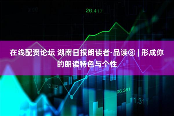 在线配资论坛 湖南日报朗读者·品读⑧ | 形成你的朗读特色与个性