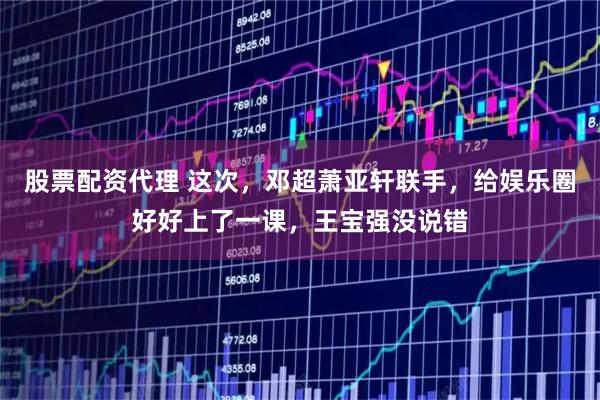 股票配资代理 这次，邓超萧亚轩联手，给娱乐圈好好上了一课，王宝强没说错