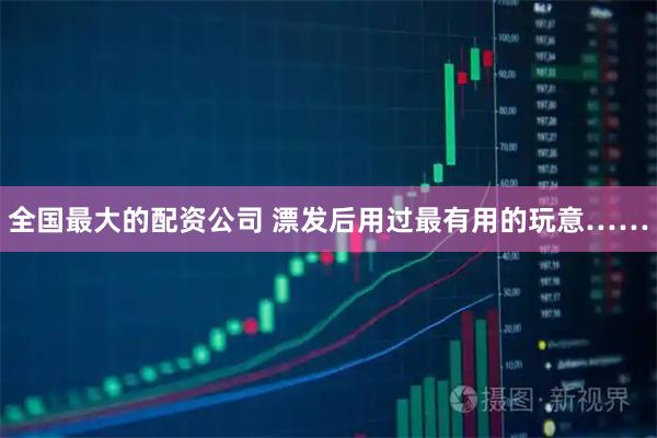 全国最大的配资公司 漂发后用过最有用的玩意……