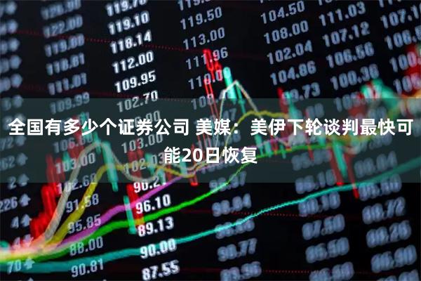 全国有多少个证券公司 美媒：美伊下轮谈判最快可能20日恢复