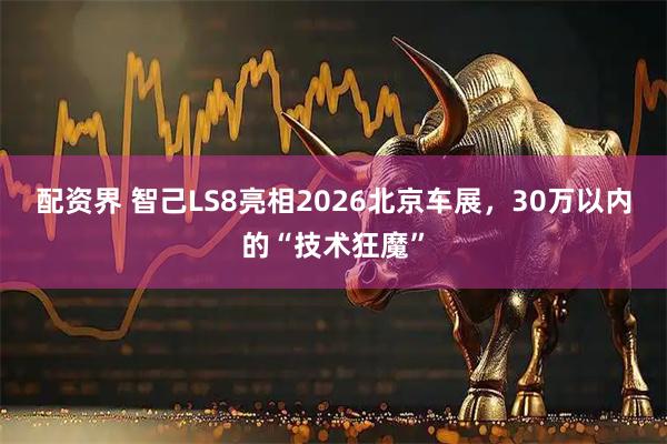 配资界 智己LS8亮相2026北京车展，30万以内的“技术狂魔”